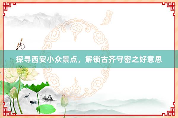 探寻西安小众景点，解锁古齐守密之好意思