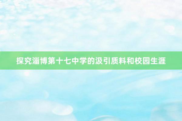 探究淄博第十七中学的汲引质料和校园生涯